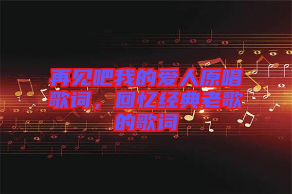 再見吧我的愛人原唱歌詞，回憶經(jīng)典老歌的歌詞