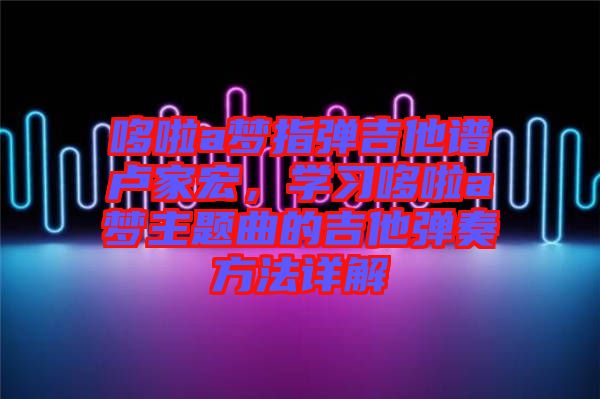 哆啦a夢(mèng)指彈吉他譜盧家宏，學(xué)習(xí)哆啦a夢(mèng)主題曲的吉他彈奏方法詳解