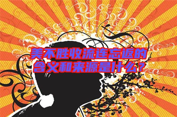 美不勝收流連忘返的含義和來源是什么？