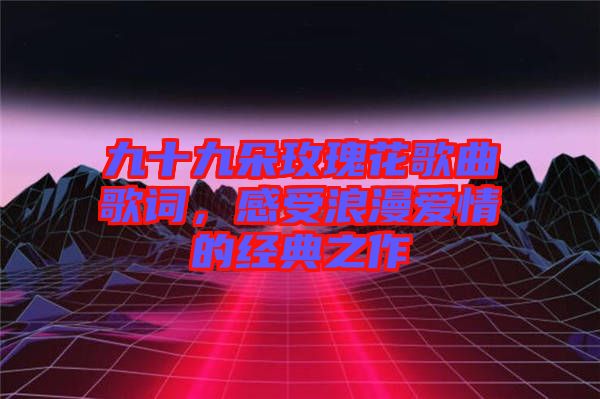 九十九朵玫瑰花歌曲歌詞，感受浪漫愛情的經(jīng)典之作