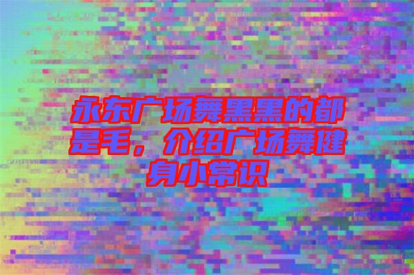 永東廣場舞黑黑的都是毛，介紹廣場舞健身小常識