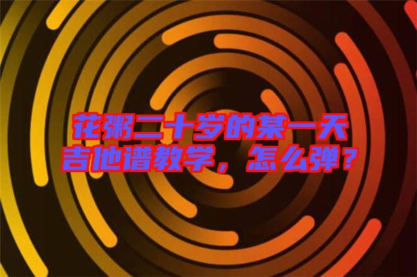 花粥二十歲的某一天吉他譜教學(xué)，怎么彈？