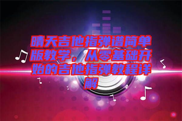 晴天吉他指彈譜簡單版教學，從零基礎開始的吉他指彈教程詳解