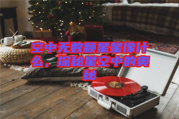 空中無(wú)數(shù)顆星星像什么，探秘星空中的奧秘