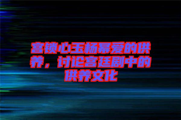 宮鎖心玉楊冪愛的供養(yǎng)，討論宮廷劇中的供養(yǎng)文化