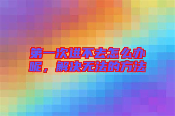 第一次進不去怎么辦呢，解決無法的方法