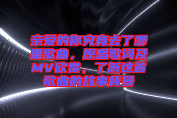 親愛(ài)的你究竟去了哪里歌曲，原唱歌詞及MV欣賞，了解這首歌曲的故事背景