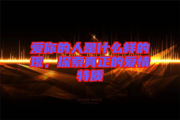 愛你的人是什么樣的現(xiàn)，探索真正的愛情特質(zhì)