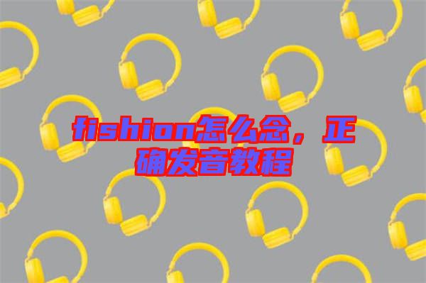 fishion怎么念，正確發(fā)音教程