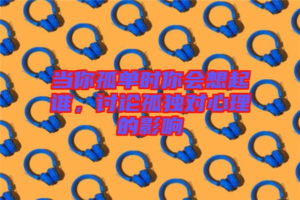當(dāng)你孤單時(shí)你會想起誰，討論孤獨(dú)對心理的影響