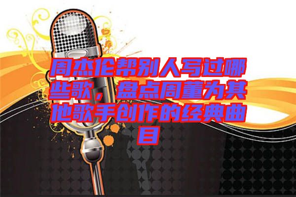 周杰倫幫別人寫(xiě)過(guò)哪些歌，盤(pán)點(diǎn)周董為其他歌手創(chuàng)作的經(jīng)典曲目