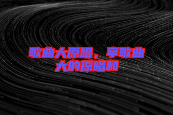 歌曲大原唱，享歌曲大的原唱和