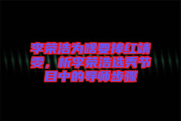 李榮浩為啥要捧紅靖雯，析李榮浩選秀節(jié)目中的導師步驟
