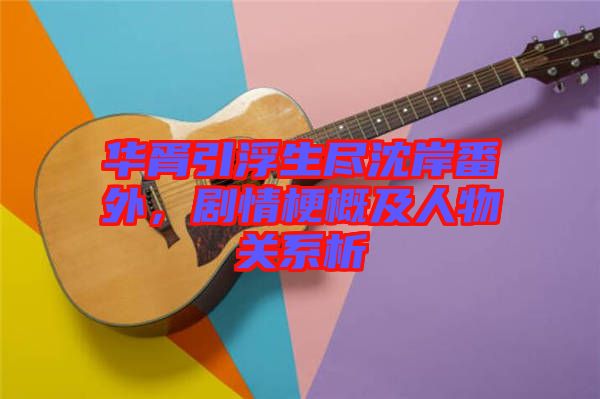 華胥引浮生盡沈岸番外，劇情梗概及人物關(guān)系析