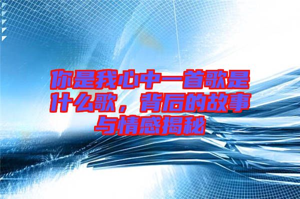 你是我心中一首歌是什么歌，背后的故事與情感揭秘