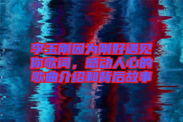 李玉剛因?yàn)閯偤糜鲆娔愀柙~，感動(dòng)人心的歌曲介紹和背后故事