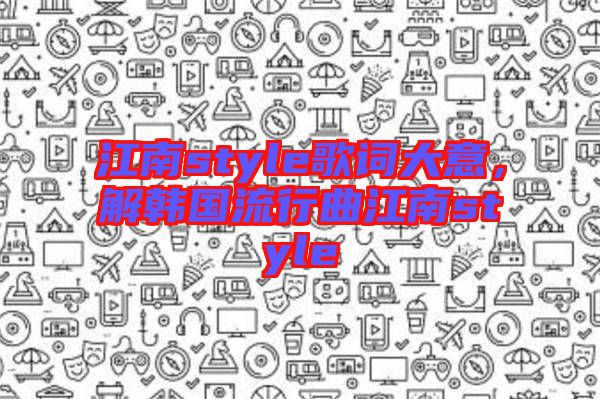 江南style歌詞大意，解韓國流行曲江南style