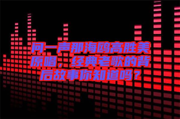 問一聲那海鷗高勝美原唱，經(jīng)典老歌的背后故事你知道嗎？