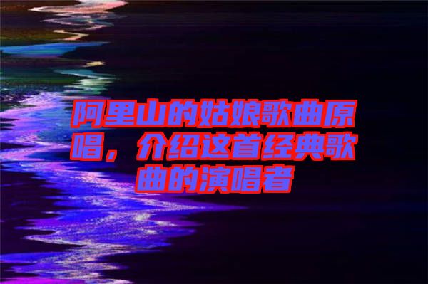 阿里山的姑娘歌曲原唱，介紹這首經(jīng)典歌曲的演唱者