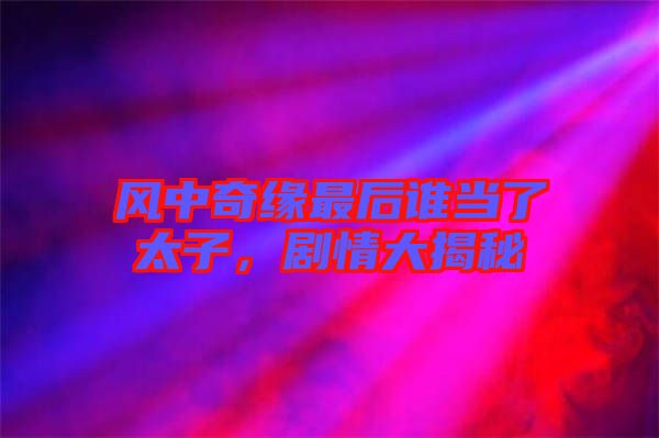風(fēng)中奇緣最后誰當了太子，劇情大揭秘