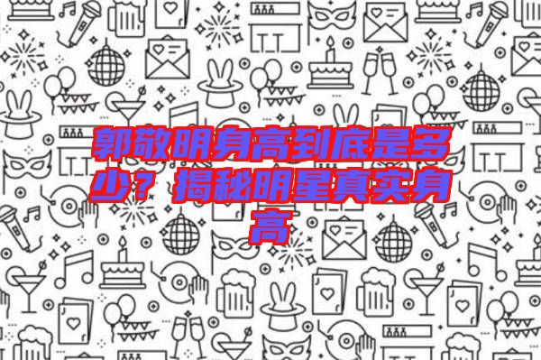 郭敬明身高到底是多少？揭秘明星真實身高