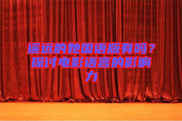 遙遠(yuǎn)的她國語版有嗎？探討電影語言的影響力