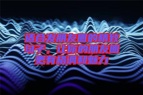 適合發(fā)朋友圈的精致句子，讓你的朋友圈更有格調(diào)和魅力