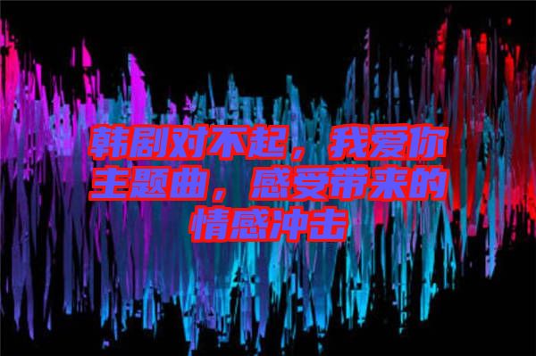 韓劇對不起，我愛你主題曲，感受帶來的情感沖擊