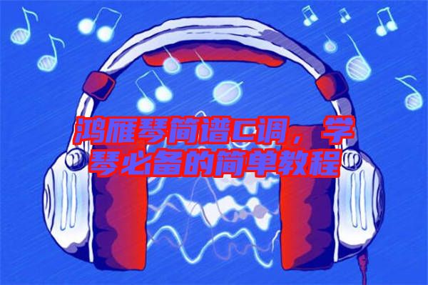 鴻雁琴簡(jiǎn)譜C調(diào)，學(xué)琴必備的簡(jiǎn)單教程
