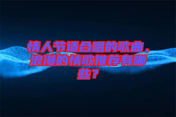 情人節(jié)適合唱的歌曲，浪漫的情歌推薦有哪些？