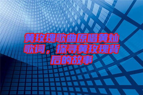 黃玫瑰歌曲原唱黃燦歌詞，探尋黃玫瑰背后的故事