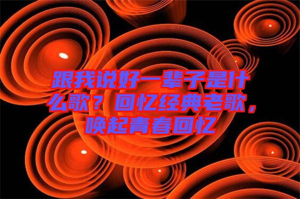 跟我說(shuō)好一輩子是什么歌？回憶經(jīng)典老歌，喚起青春回憶