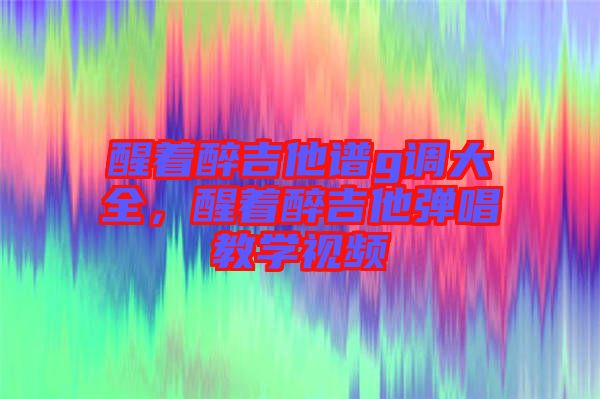 醒著醉吉他譜g調(diào)大全，醒著醉吉他彈唱教學(xué)視頻