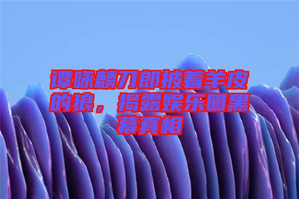 譚詠麟刀郎披著羊皮的狼，揭露娛樂(lè)圈黑幕真相