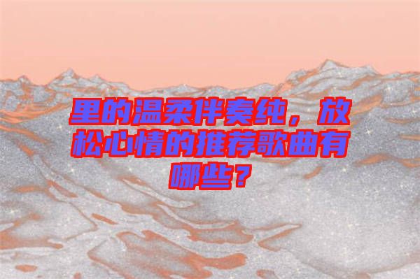 里的溫柔伴奏純，放松心情的推薦歌曲有哪些？