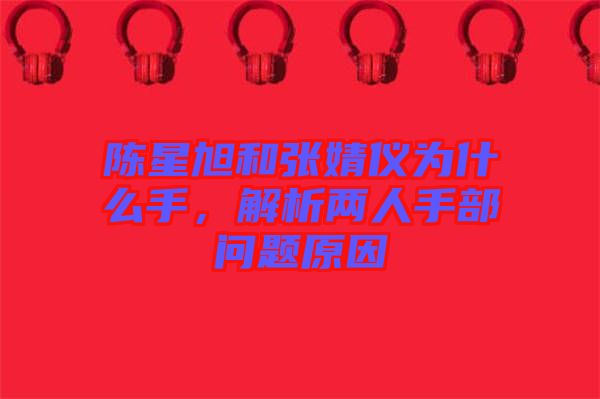 陳星旭和張婧儀為什么手，解析兩人手部問題原因