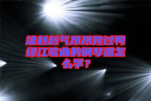 雄赳赳氣昂昂跨過鴨綠江歌曲的鋼琴譜怎么學？