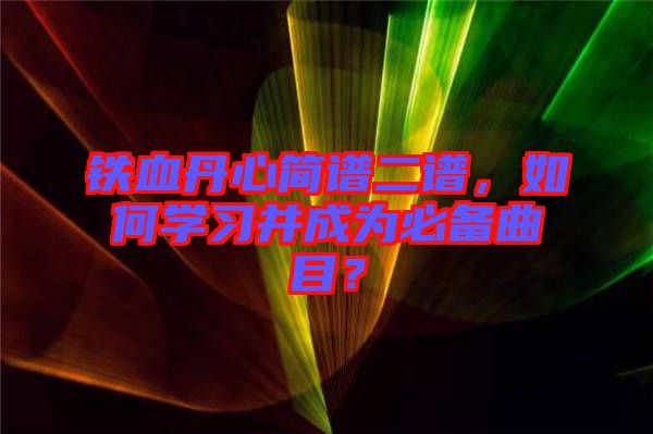 鐵血丹心簡譜二譜，如何學(xué)習(xí)并成為必備曲目？