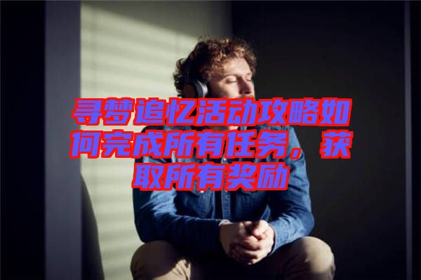 尋夢追憶活動攻略如何完成所有任務(wù)，獲取所有獎勵