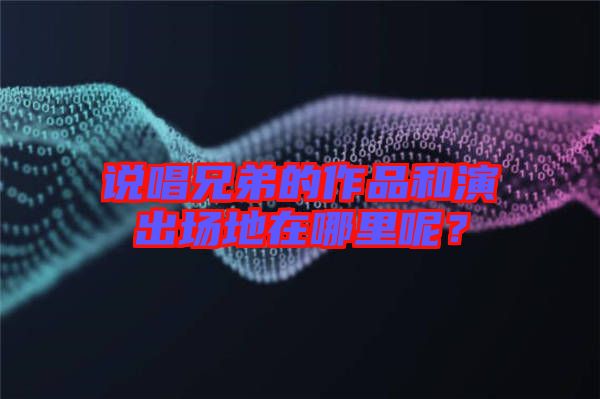 說唱兄弟的作品和演出場地在哪里呢？