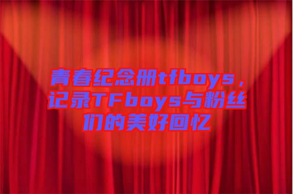 青春紀念冊tfboys，記錄TFboys與粉絲們的美好回憶