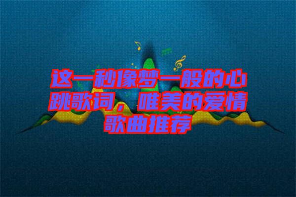 這一秒像夢一般的心跳歌詞，唯美的愛情歌曲推薦
