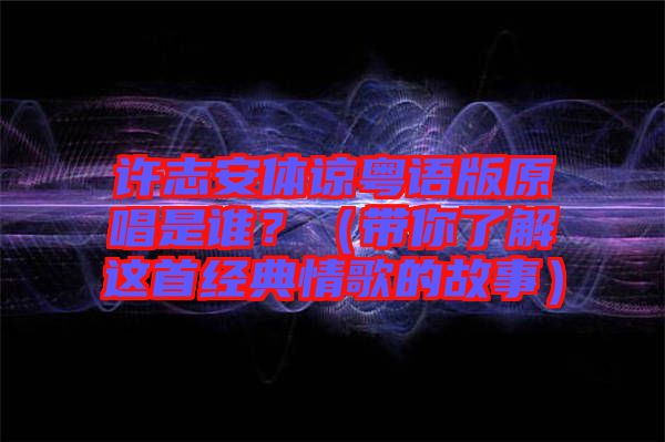 許志安體諒粵語版原唱是誰？（帶你了解這首經(jīng)典情歌的故事）
