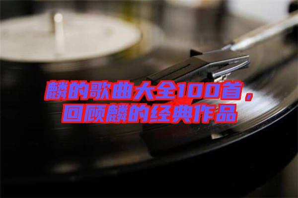 麟的歌曲大全100首，回顧麟的經(jīng)典作品