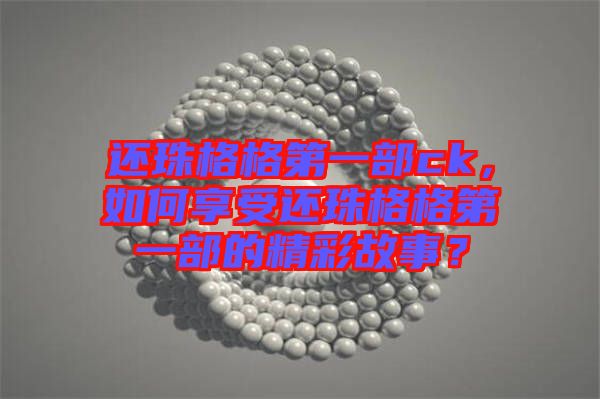 還珠格格第一部ck，如何享受還珠格格第一部的精彩故事？