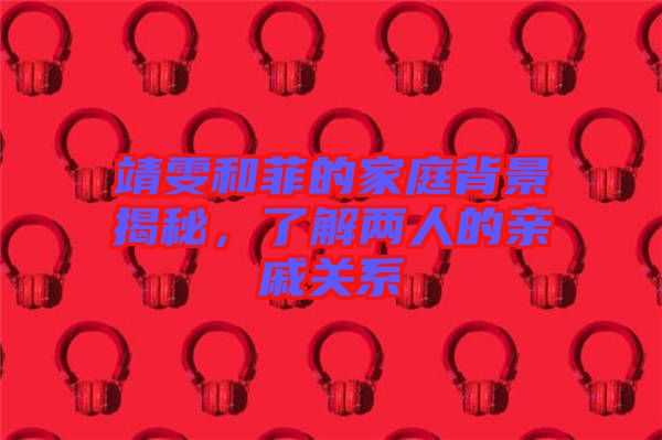 靖雯和菲的家庭背景揭秘，了解兩人的親戚關(guān)系