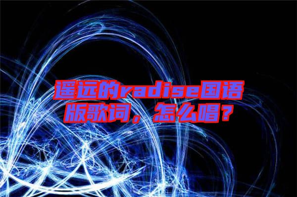 遙遠(yuǎn)的radise國(guó)語(yǔ)版歌詞，怎么唱？