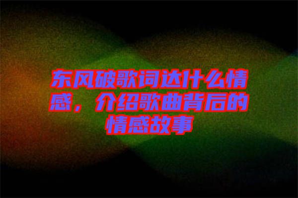 東風(fēng)破歌詞達(dá)什么情感，介紹歌曲背后的情感故事