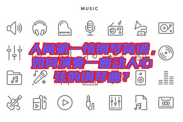 人間第一情鋼琴簡譜，如何演奏一曲動人心弦的鋼琴曲？