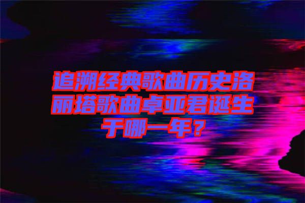 追溯經(jīng)典歌曲歷史洛麗塔歌曲卓亞君誕生于哪一年？